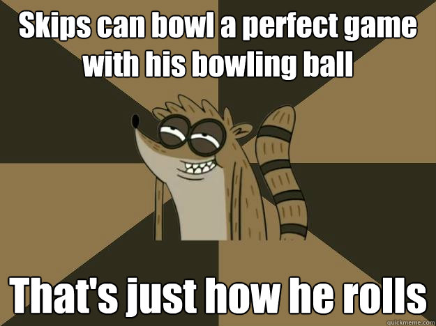 Skips can bowl a perfect game with his bowling ball That's just how he rolls - Skips can bowl a perfect game with his bowling ball That's just how he rolls  Lame Pun Rigby