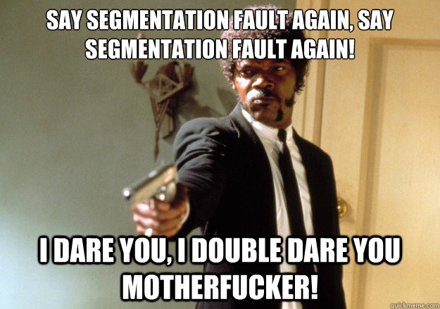 say segmentation fault again, say segmentation fault again! i dare you, i double dare you motherfucker!  Samuel L Jackson