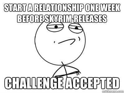Start a relationship one week before skyrim releases Challenge accepted - Start a relationship one week before skyrim releases Challenge accepted  Misc