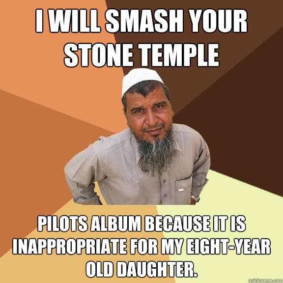 I will smash your stone temple pilots album because it is inappropriate for my eight-year old daughter. - I will smash your stone temple pilots album because it is inappropriate for my eight-year old daughter.  Ordinary Muslim Man
