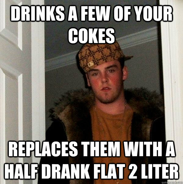 Drinks a few of your cokes replaces them with a half drank flat 2 liter  Scumbag Steve