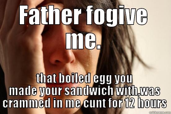 FATHER FOGIVE ME. THAT BOILED EGG YOU MADE YOUR SANDWICH WITH,WAS CRAMMED IN ME CUNT FOR 12 HOURS First World Problems