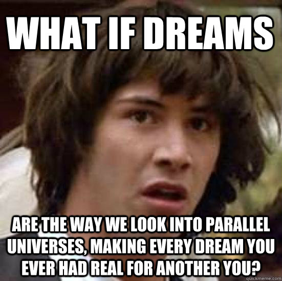 what if dreams are the way we look into parallel universes, making every dream you ever had real for another you?  conspiracy keanu