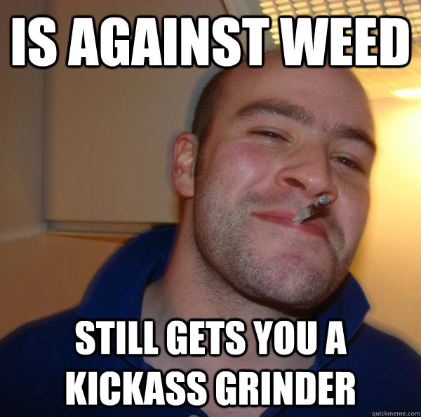 Is against weed still gets you a kickass grinder - Is against weed still gets you a kickass grinder  Misc
