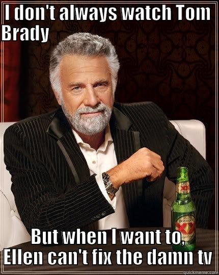 I DON'T ALWAYS WATCH TOM BRADY                                                                BUT WHEN I WANT TO, ELLEN CAN'T FIX THE DAMN TV The Most Interesting Man In The World