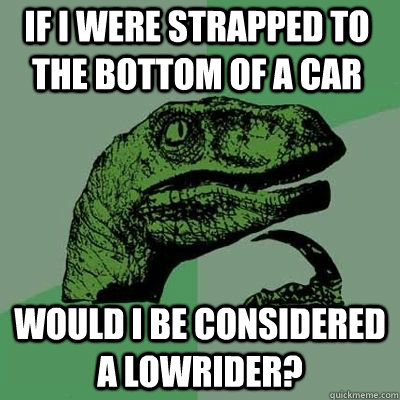 If I were strapped to the bottom of a car Would I be considered a lowrider?  - If I were strapped to the bottom of a car Would I be considered a lowrider?   Misc