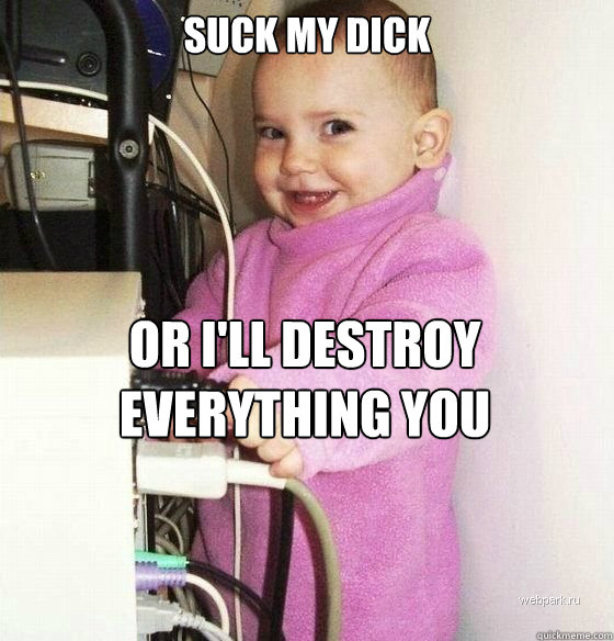 Suck my dick Or I'll destroy everything you love.....LICK MY NUTSACK TOO  Troll Baby