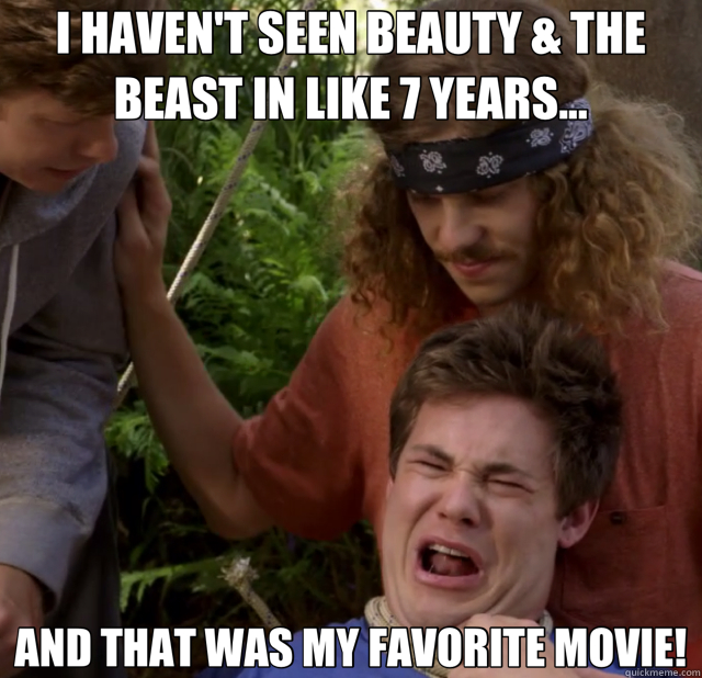 I HAVEN'T SEEN BEAUTY & THE BEAST IN LIKE 7 YEARS... AND THAT WAS MY FAVORITE MOVIE!  