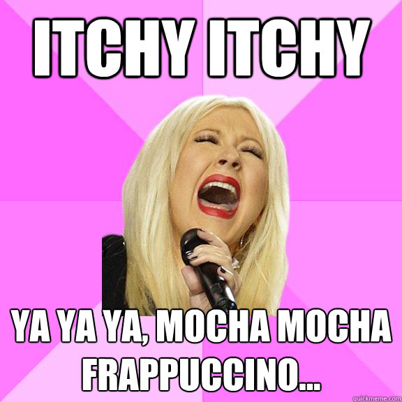 Itchy Itchy  Ya ya ya, mocha mocha frappuccino...  Wrong Lyrics Christina