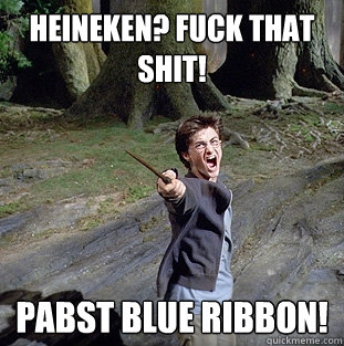 Heineken? Fuck that shit! Pabst blue ribbon! - Heineken? Fuck that shit! Pabst blue ribbon!  Pissed off Harry