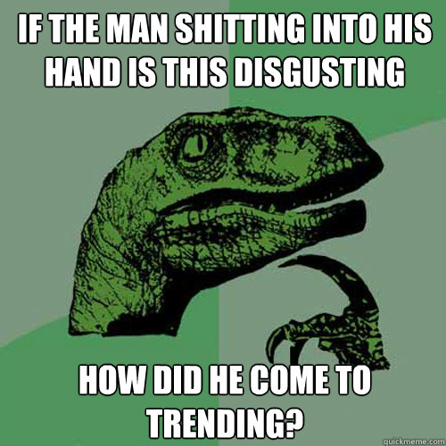 if the man shitting into his hand is this disgusting how did he come to trending?  Philosoraptor