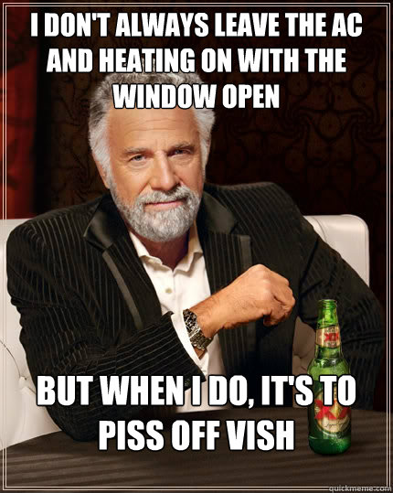 I don't always leave the AC and heating on with the window open but when I do, It's to piss off Vish  The Most Interesting Man In The World