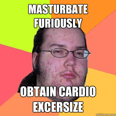 Masturbate furiously obtain cardio excersize  Butthurt Dweller