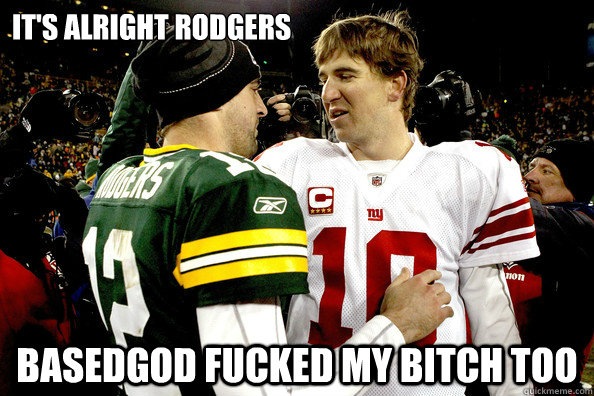 It's alright rodgers basedgod fucked my bitch too  Eli Manning