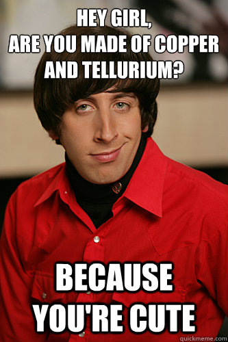 Hey girl,
Are you made of copper and tellurium? Because you're CuTe  Howard Wolowitz