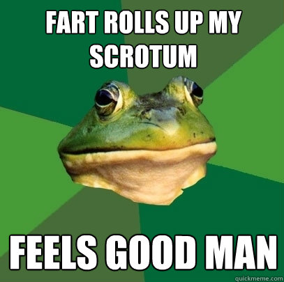 fart rolls up my scrotum feels good man  Foul Bachelor Frog