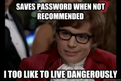 Saves password when not recommended i too like to live dangerously  Dangerously - Austin Powers