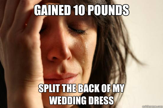 Gained 10 pounds Split the back of my
wedding dress  First World Problems