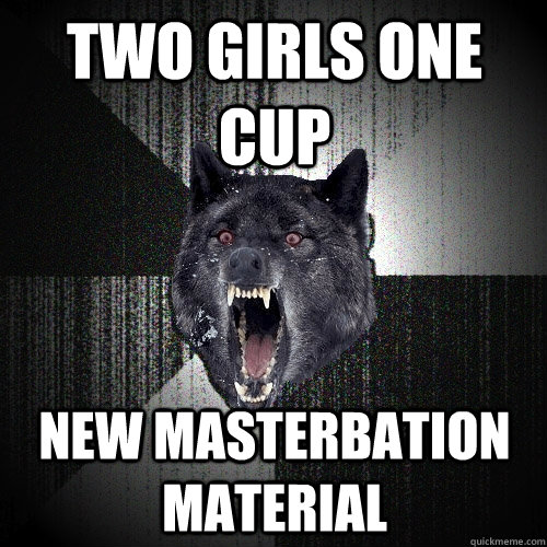 two girls one cup new masterbation material  Insanity Wolf