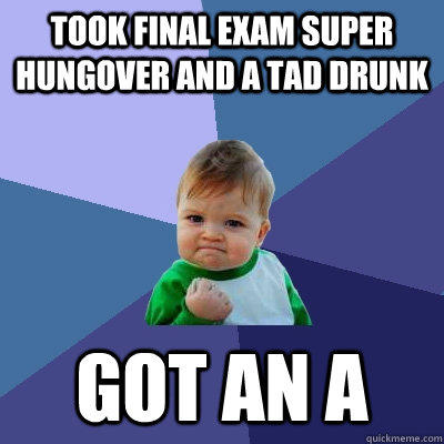 Took final exam super hungover and a tad drunk Got an A  Success Kid