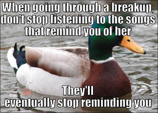 WHEN GOING THROUGH A BREAKUP, DON'T STOP LISTENING TO THE SONGS THAT REMIND YOU OF HER THEY'LL EVENTUALLY STOP REMINDING YOU Actual Advice Mallard