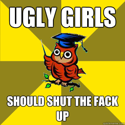 ugly girls should shut the fack up  Observational Owl