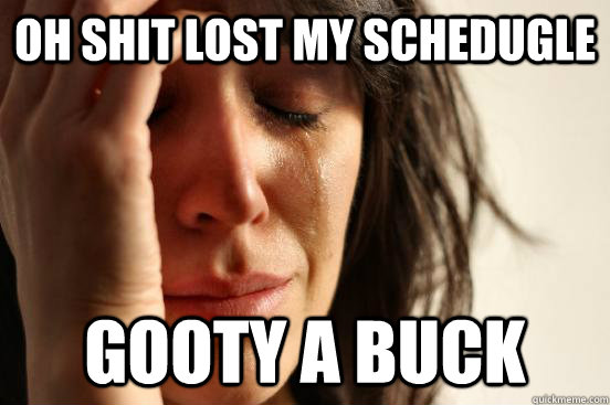 Oh Shit Lost my SChedugle  Gooty a buck  First World Problems