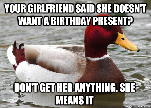 your girlfriend said she doesn't want a birthday present? Don't get her anything. she means it  Malicious Advice Mallard