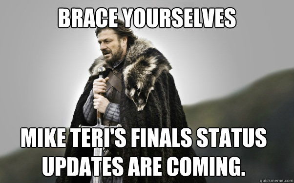 BRACE YOURSELVES Mike Teri's Finals status updates are coming.  Ned Stark