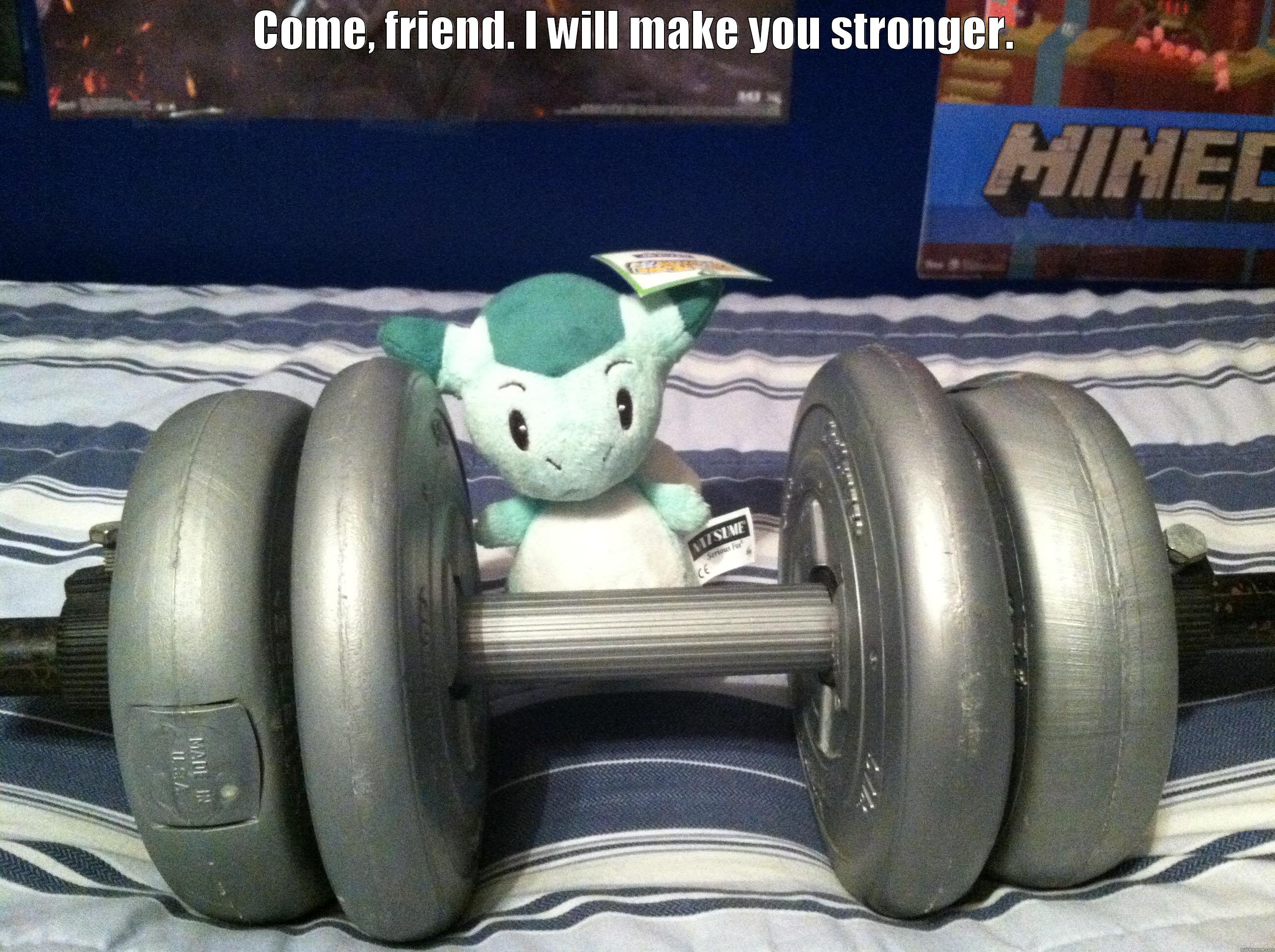 COME, FRIEND. I WILL MAKE YOU STRONGER.  Misc