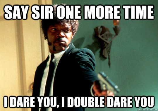 Say Sir one more time I dare you, I double dare you  ANGRY SAMUEL