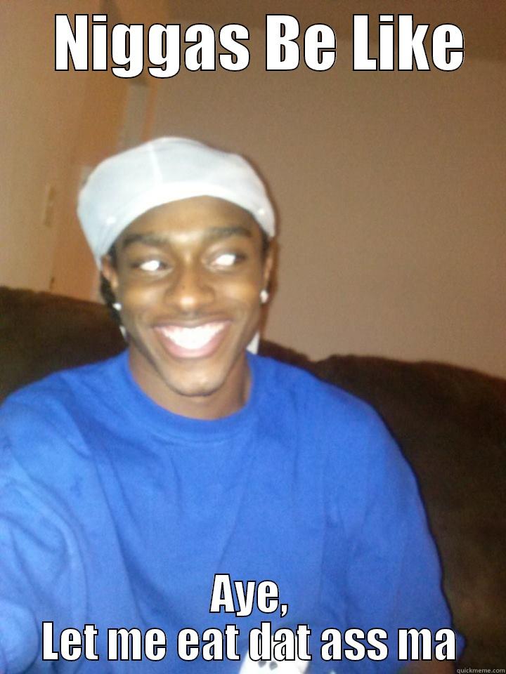   NIGGAS BE LIKE AYE, LET ME EAT DAT ASS MA Misc