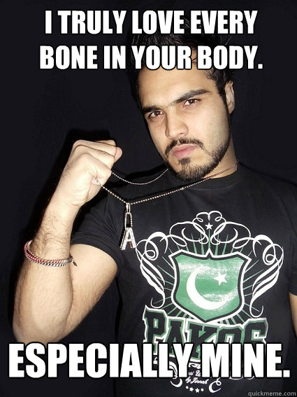 I truly love every bone in your body. Especially mine.  