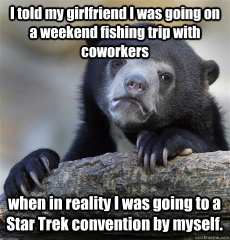 I told my girlfriend I was going on a weekend fishing trip with coworkers when in reality I was going to a Star Trek convention by myself. - I told my girlfriend I was going on a weekend fishing trip with coworkers when in reality I was going to a Star Trek convention by myself.  Misc