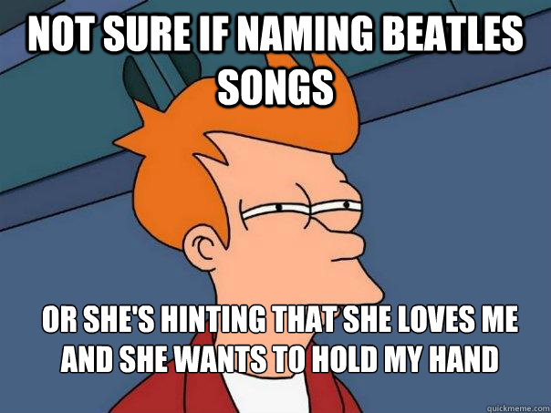 Not sure if naming Beatles songs Or she's hinting that She loves me and she wants to hold my hand - Not sure if naming Beatles songs Or she's hinting that She loves me and she wants to hold my hand  Futurama Fry