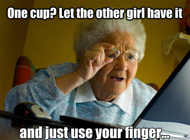 One cup? Let the other girl have it and just use your finger...    Grandma finds the Internet