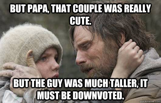But papa, that couple was really cute. But the guy was much taller, it must be downvoted.   Viggo Explains Reddit