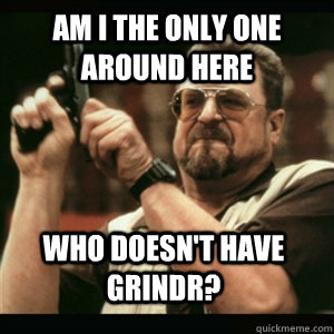 Am i the only one around here Who doesn't have grindr? - Am i the only one around here Who doesn't have grindr?  Misc