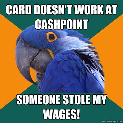 Card doesn't work at cashpoint Someone stole my wages!  Paranoid Parrot