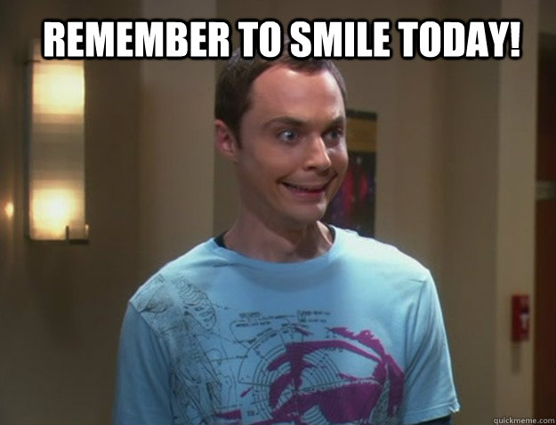 Remember to smile today! - Dr. Sheldon Cooper - quickmeme