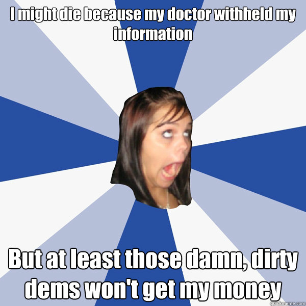 I might die because my doctor withheld my information But at least those damn, dirty dems won't get my money - I might die because my doctor withheld my information But at least those damn, dirty dems won't get my money  Annoying Facebook Girl
