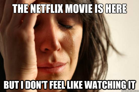 The netflix movie is here but I don't feel like watching it  First World Problems