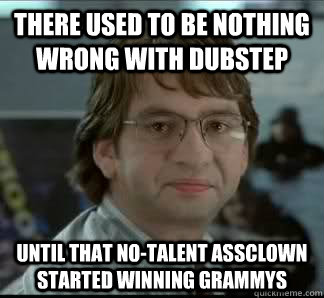 There used to be nothing wrong with Dubstep Until that no-talent assclown started winning grammys  