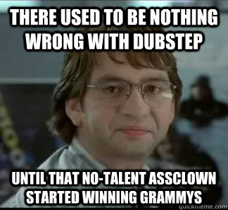 There used to be nothing wrong with Dubstep Until that no-talent assclown started winning grammys  Michael Bolton