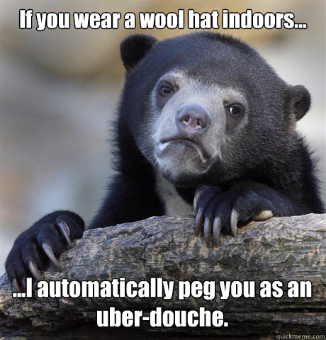If you wear a wool hat indoors... ...I automatically peg you as an uber-douche.  Confession Bear