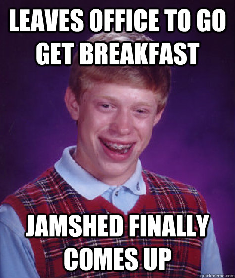 LEAVES OFFICE TO GO GET BREAKFAST JAMSHED FINALLY COMES UP  Bad Luck Brian