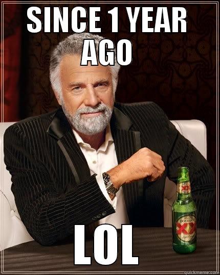 SINCE 1 YEAR AGO LOL The Most Interesting Man In The World
