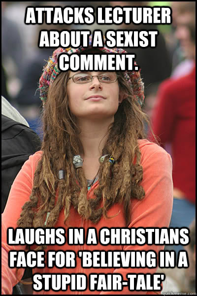 Attacks lecturer about a sexist comment. Laughs in a Christians face for 'believing in a stupid fair-tale' - Attacks lecturer about a sexist comment. Laughs in a Christians face for 'believing in a stupid fair-tale'  College Liberal