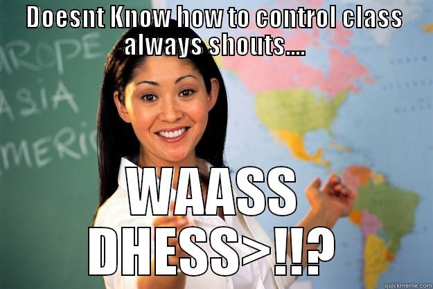 DOESNT KNOW HOW TO CONTROL CLASS ALWAYS SHOUTS.... WAASS DHESS>!!? Unhelpful High School Teacher