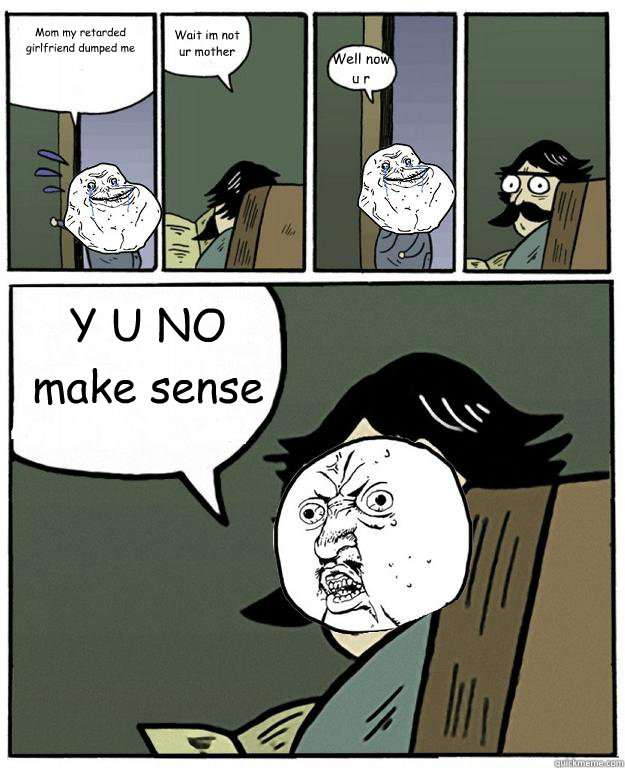 Mom my retarded girlfriend dumped me Wait im not ur mother Well now u r Y U NO make sense - Mom my retarded girlfriend dumped me Wait im not ur mother Well now u r Y U NO make sense  Stare dad Forever alone Y U NO